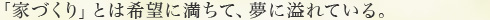 「家づくり」とは希望に満ちて、夢に溢れている。