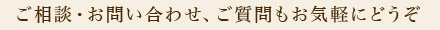 ご相談・お問い合わせ、ご質問もお気軽にどうぞ